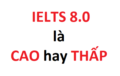 IELTS 8.0 là CAO hay THẤP? Làm được những gì?