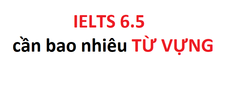 IELTS 6.5 cần bao nhiêu từ vựng?