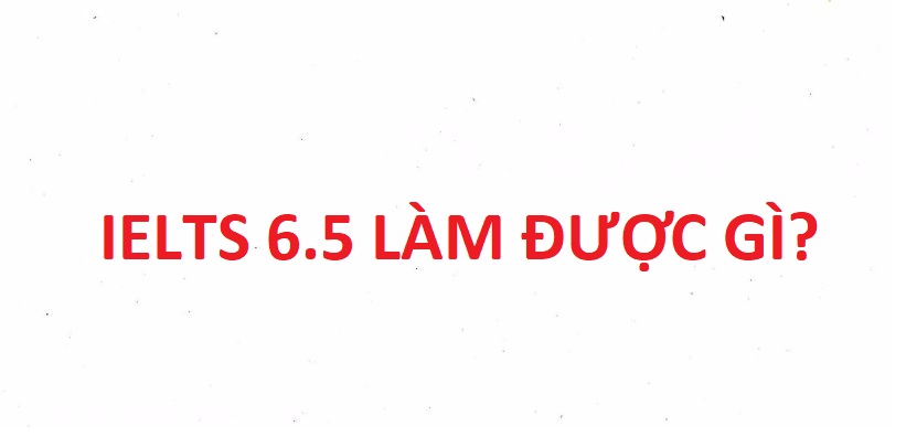 Ielts 6.5 làm được gì, có được tuyển thẳng đại học không?
